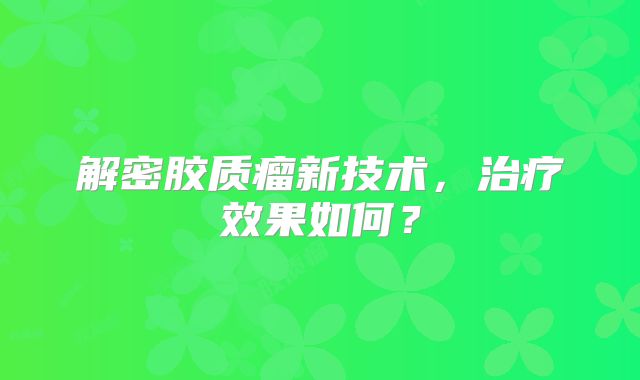 解密胶质瘤新技术，治疗效果如何？