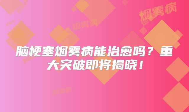 脑梗塞烟雾病能治愈吗？重大突破即将揭晓！