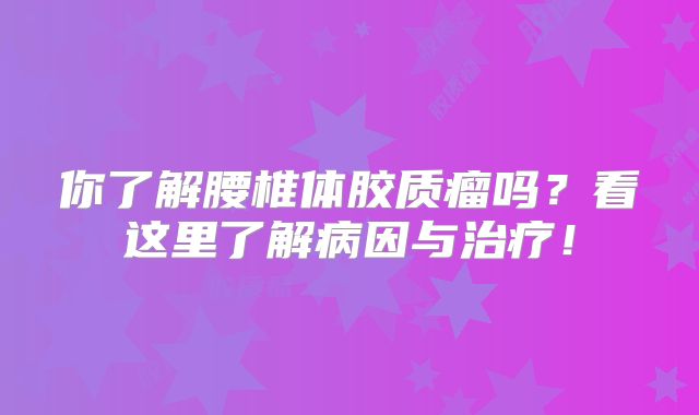 你了解腰椎体胶质瘤吗？看这里了解病因与治疗！