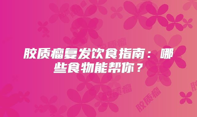 胶质瘤复发饮食指南：哪些食物能帮你？