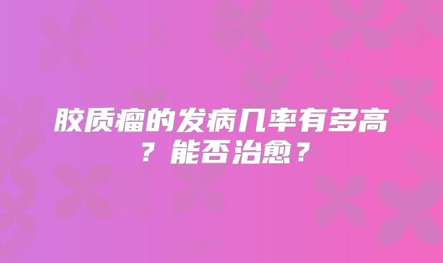 胶质瘤的发病几率有多高？能否治愈？