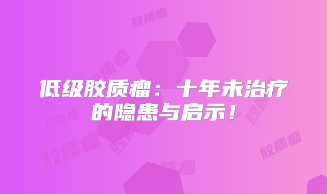 低级胶质瘤：十年未治疗的隐患与启示！