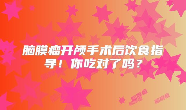 脑膜瘤开颅手术后饮食指导！你吃对了吗？