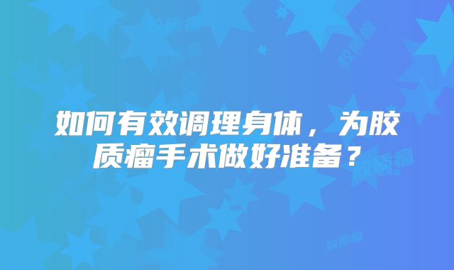 如何有效调理身体，为胶质瘤手术做好准备？