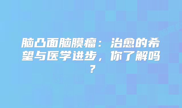 脑凸面脑膜瘤：治愈的希望与医学进步，你了解吗？