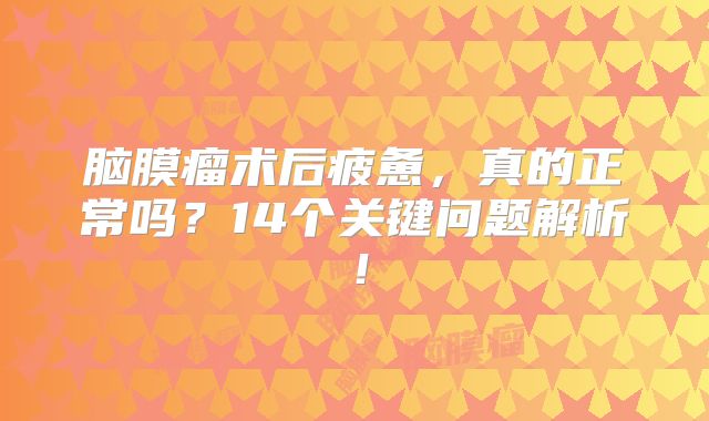 脑膜瘤术后疲惫，真的正常吗？14个关键问题解析！