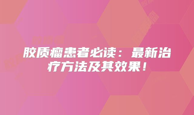 胶质瘤患者必读：最新治疗方法及其效果！