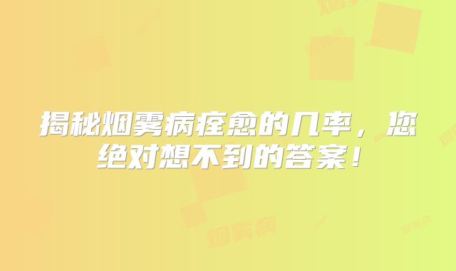揭秘烟雾病痊愈的几率，您绝对想不到的答案！