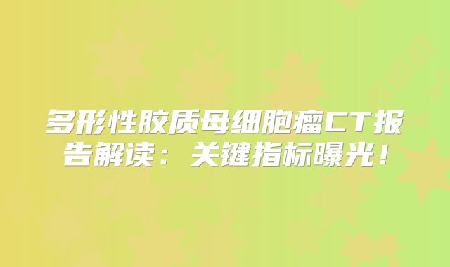 多形性胶质母细胞瘤CT报告解读：关键指标曝光！