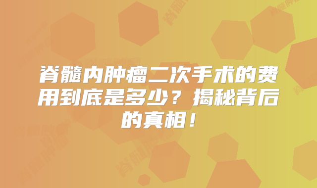 脊髓内肿瘤二次手术的费用到底是多少？揭秘背后的真相！