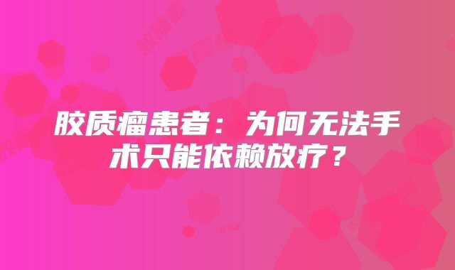 胶质瘤患者：为何无法手术只能依赖放疗？