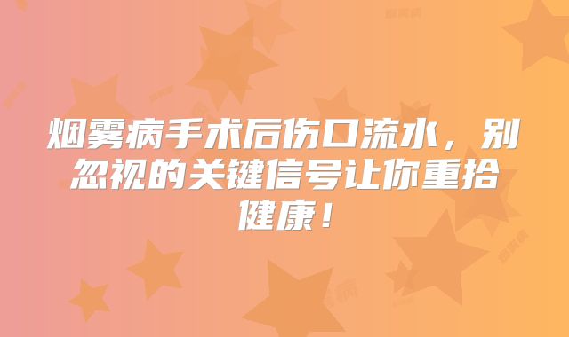 烟雾病手术后伤口流水，别忽视的关键信号让你重拾健康！