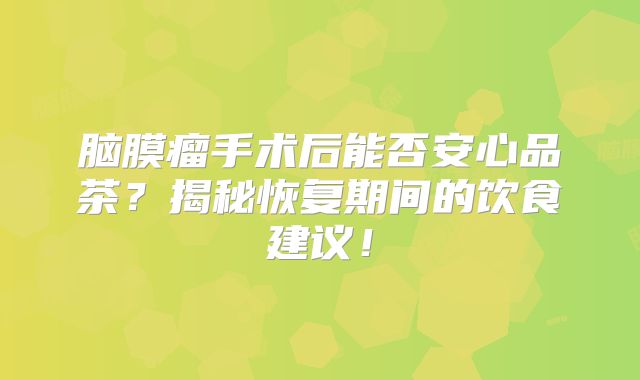 脑膜瘤手术后能否安心品茶？揭秘恢复期间的饮食建议！