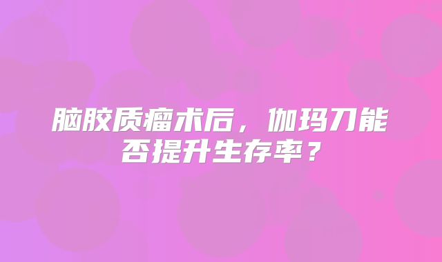 脑胶质瘤术后，伽玛刀能否提升生存率？