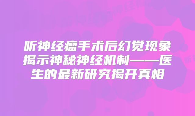 听神经瘤手术后幻觉现象揭示神秘神经机制——医生的最新研究揭开真相