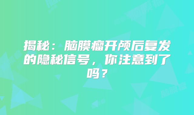 揭秘：脑膜瘤开颅后复发的隐秘信号，你注意到了吗？