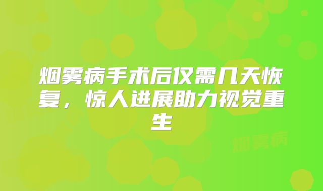 烟雾病手术后仅需几天恢复，惊人进展助力视觉重生