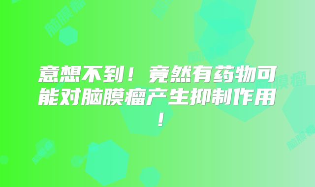 意想不到！竟然有药物可能对脑膜瘤产生抑制作用！