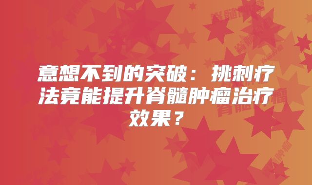 意想不到的突破：挑刺疗法竟能提升脊髓肿瘤治疗效果？