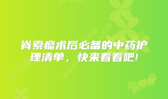 脊索瘤术后必备的中药护理清单，快来看看吧!