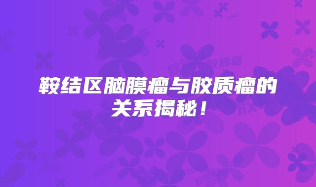 鞍结区脑膜瘤与胶质瘤的关系揭秘！