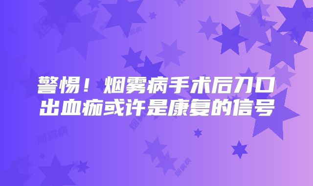 警惕！烟雾病手术后刀口出血痂或许是康复的信号