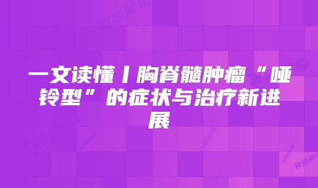 一文读懂丨胸脊髓肿瘤“哑铃型”的症状与治疗新进展