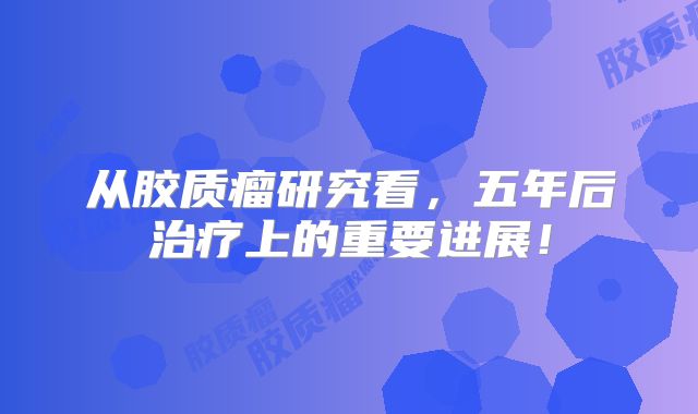 从胶质瘤研究看，五年后治疗上的重要进展！