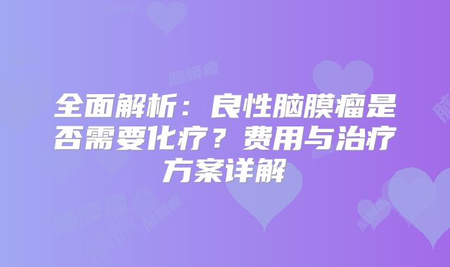 全面解析：良性脑膜瘤是否需要化疗？费用与治疗方案详解