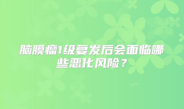 脑膜瘤1级复发后会面临哪些恶化风险？