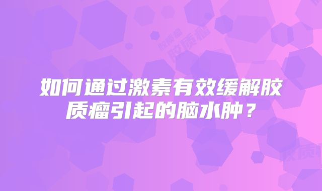 如何通过激素有效缓解胶质瘤引起的脑水肿？