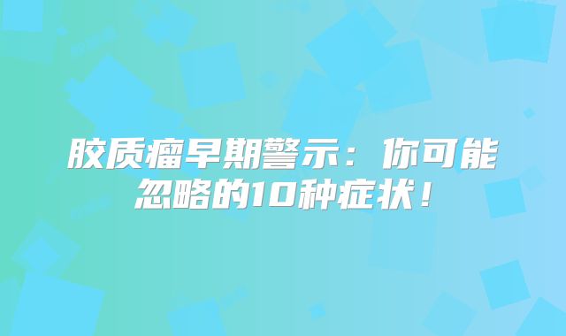 胶质瘤早期警示：你可能忽略的10种症状！