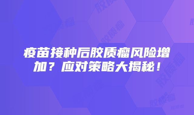 疫苗接种后胶质瘤风险增加？应对策略大揭秘！