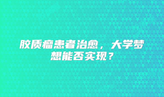 胶质瘤患者治愈，大学梦想能否实现？