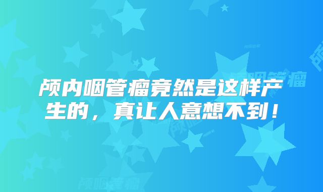 颅内咽管瘤竟然是这样产生的，真让人意想不到！