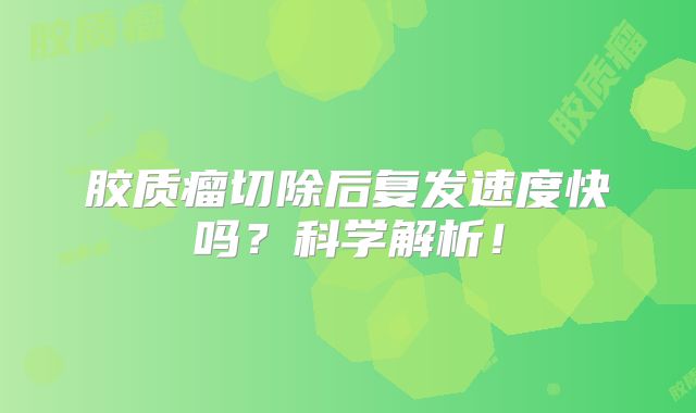 胶质瘤切除后复发速度快吗？科学解析！
