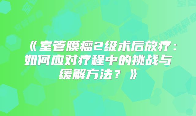 《室管膜瘤2级术后放疗：如何应对疗程中的挑战与缓解方法？》