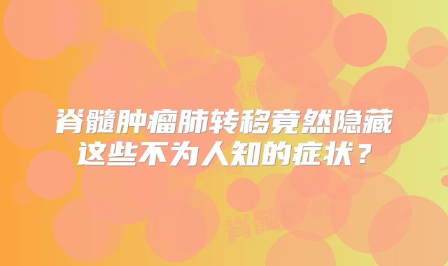 脊髓肿瘤肺转移竟然隐藏这些不为人知的症状？