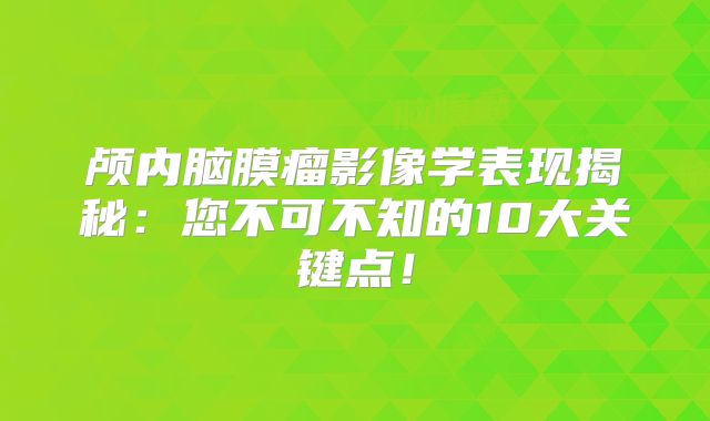 颅内脑膜瘤影像学表现揭秘：您不可不知的10大关键点！