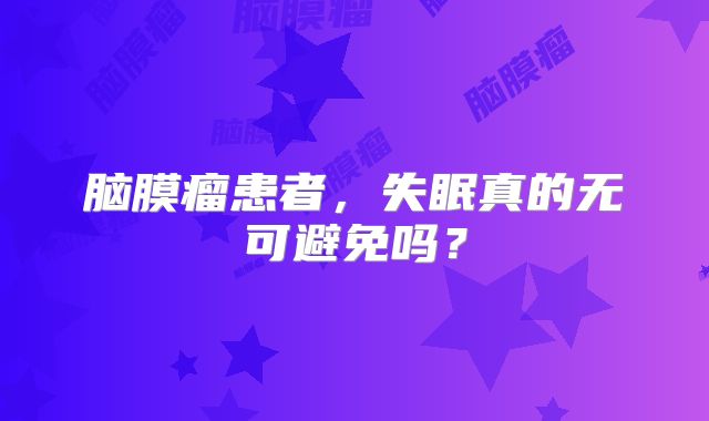 脑膜瘤患者，失眠真的无可避免吗？
