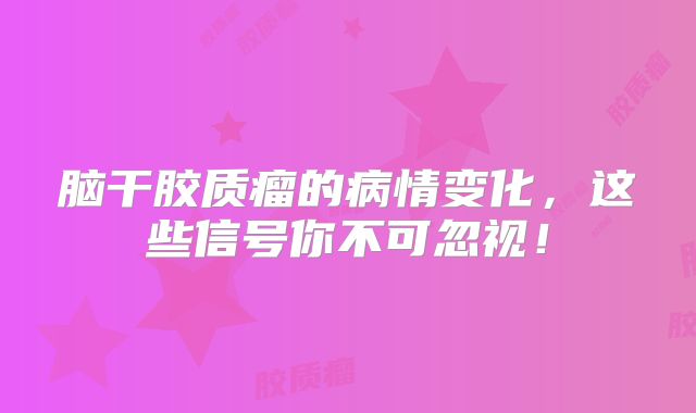 脑干胶质瘤的病情变化，这些信号你不可忽视！