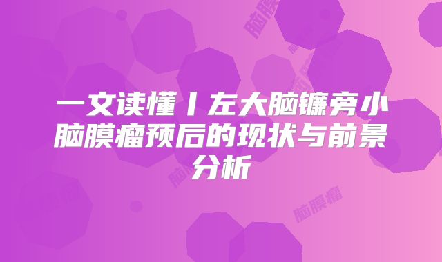一文读懂丨左大脑镰旁小脑膜瘤预后的现状与前景分析