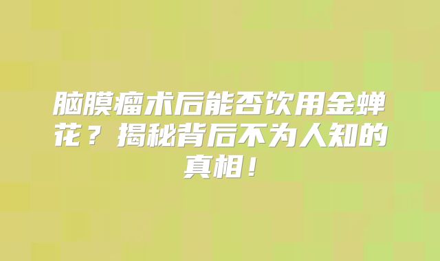 脑膜瘤术后能否饮用金蝉花？揭秘背后不为人知的真相！