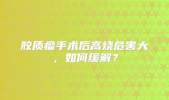 胶质瘤手术后高烧危害大，如何缓解？