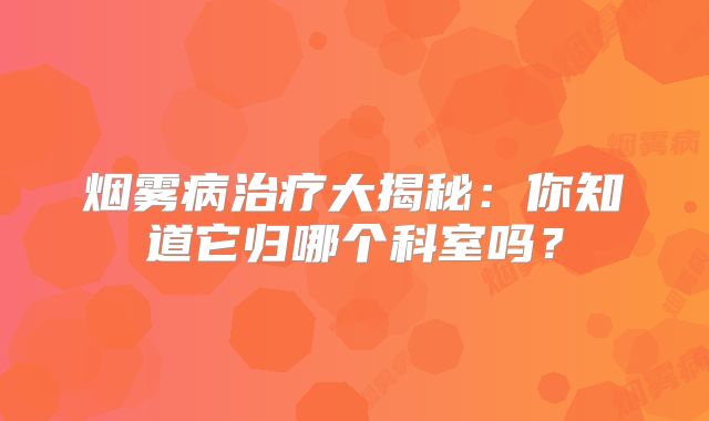 烟雾病治疗大揭秘：你知道它归哪个科室吗？