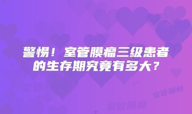 警惕！室管膜瘤三级患者的生存期究竟有多大？