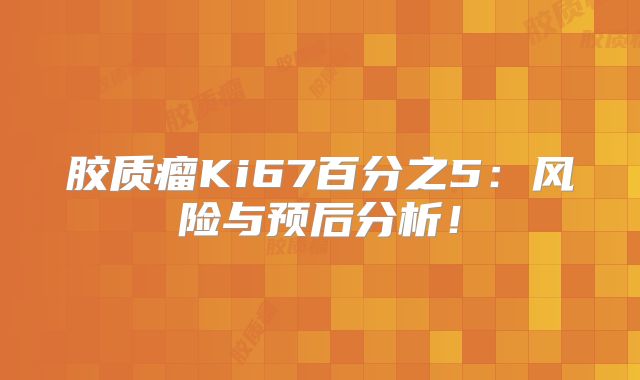 胶质瘤Ki67百分之5：风险与预后分析！