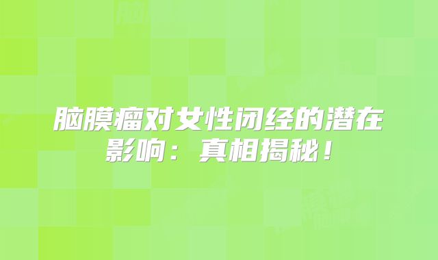 脑膜瘤对女性闭经的潜在影响：真相揭秘！