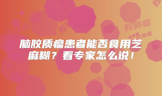 脑胶质瘤患者能否食用芝麻糊？看专家怎么说！