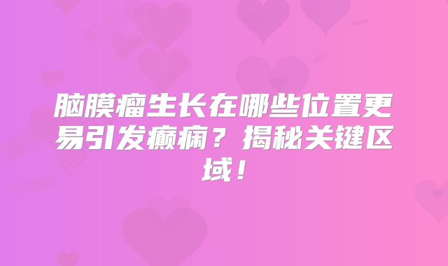 脑膜瘤生长在哪些位置更易引发癫痫？揭秘关键区域！